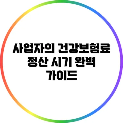 사업자의 건강보험료 정산 시기 완벽 가이드