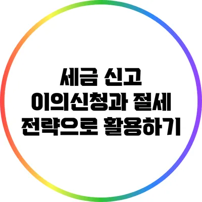세금 신고 이의신청과 절세 전략으로 활용하기