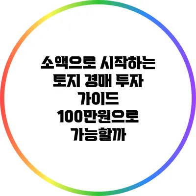 소액으로 시작하는 토지 경매 투자 가이드: 100만원으로 가능할까?