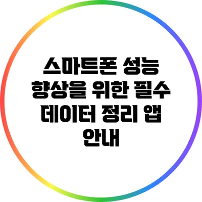 스마트폰 성능 향상을 위한 필수 데이터 정리 앱 안내