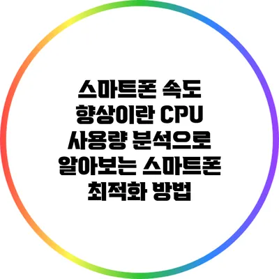 스마트폰 속도 향상이란? CPU 사용량 분석으로 알아보는 스마트폰 최적화 방법