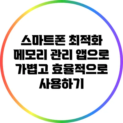 스마트폰 최적화: 메모리 관리 앱으로 가볍고 효율적으로 사용하기