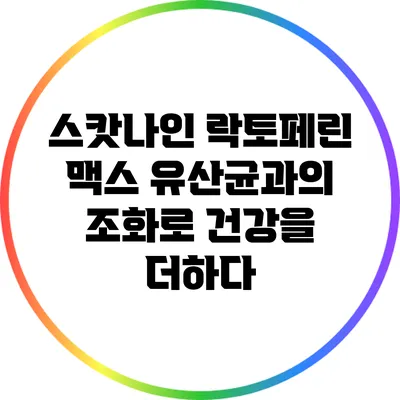 스캇나인 락토페린 맥스: 유산균과의 조화로 건강을 더하다