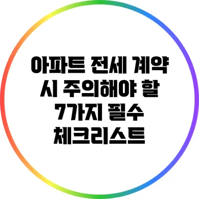 아파트 전세 계약 시 주의해야 할 7가지 필수 체크리스트