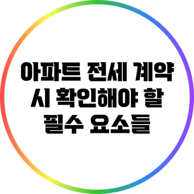 아파트 전세 계약 시 확인해야 할 필수 요소들