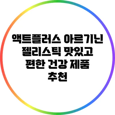 액트플러스 아르기닌 젤리스틱: 맛있고 편한 건강 제품 추천