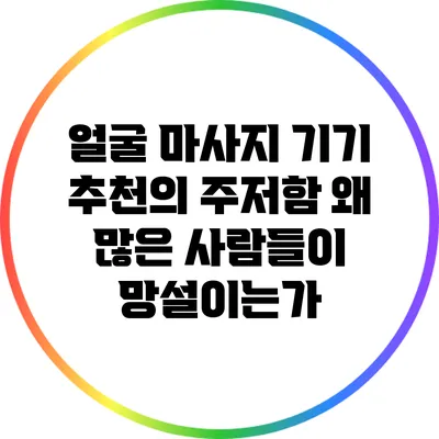 얼굴 마사지 기기 추천의 주저함: 왜 많은 사람들이 망설이는가?