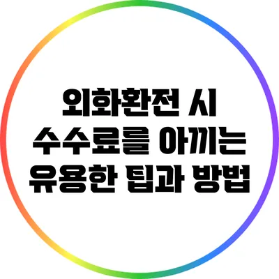 외화환전 시 수수료를 아끼는 유용한 팁과 방법