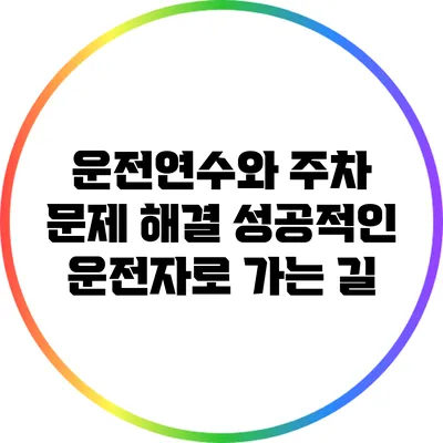 운전연수와 주차 문제 해결: 성공적인 운전자로 가는 길