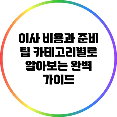 이사 비용과 준비 팁: 카테고리별로 알아보는 완벽 가이드