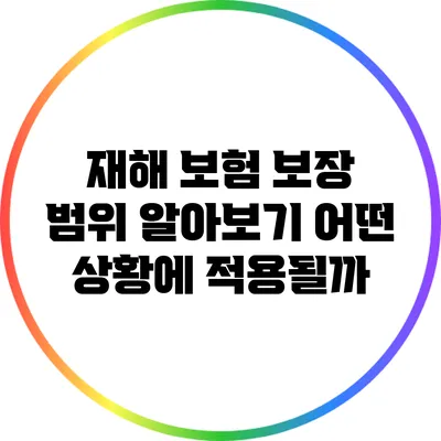 재해 보험 보장 범위 알아보기: 어떤 상황에 적용될까?