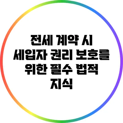 전세 계약 시 세입자 권리 보호를 위한 필수 법적 지식