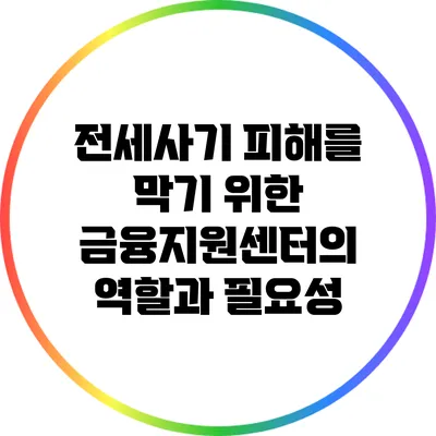 전세사기 피해를 막기 위한 금융지원센터의 역할과 필요성