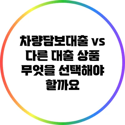 차량담보대출 vs 다른 대출 상품: 무엇을 선택해야 할까요?