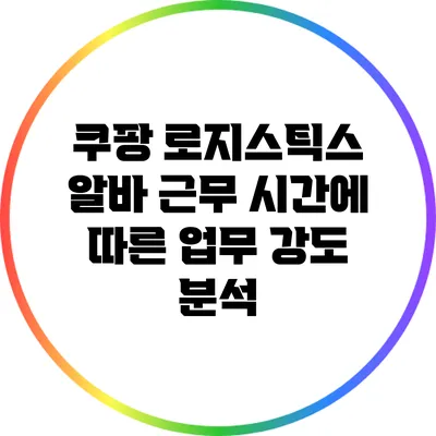 쿠팡 로지스틱스 알바: 근무 시간에 따른 업무 강도 분석