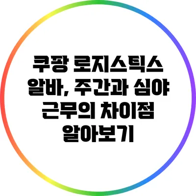 쿠팡 로지스틱스 알바, 주간과 심야 근무의 차이점 알아보기