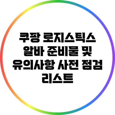 쿠팡 로지스틱스 알바 준비물 및 유의사항: 사전 점검 리스트