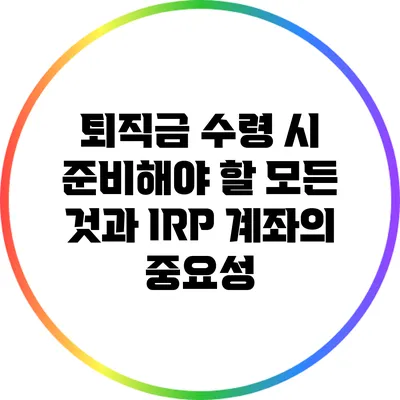 퇴직금 수령 시 준비해야 할 모든 것과 IRP 계좌의 중요성