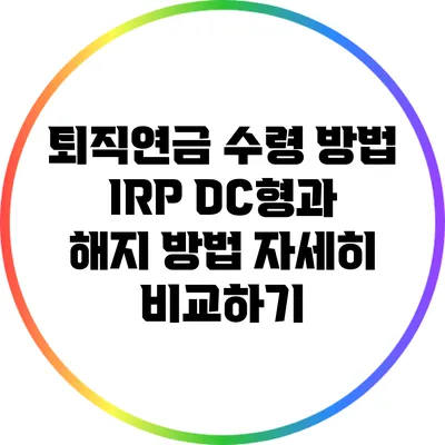 퇴직연금 수령 방법: IRP DC형과 해지 방법 자세히 비교하기