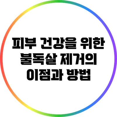 피부 건강을 위한 불독살 제거의 이점과 방법