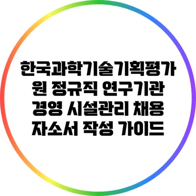 한국과학기술기획평가원 정규직 연구기관 경영 시설관리 채용 자소서 작성 가이드