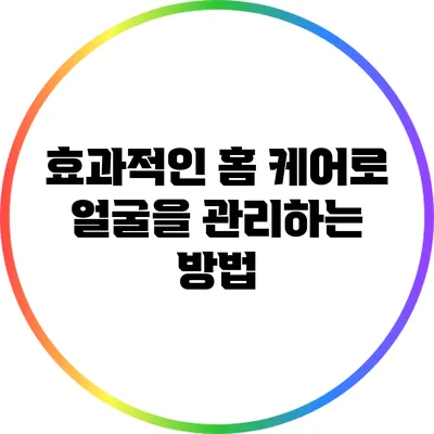 효과적인 홈 케어로 얼굴을 관리하는 방법