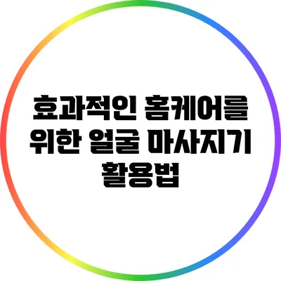 효과적인 홈케어를 위한 얼굴 마사지기 활용법