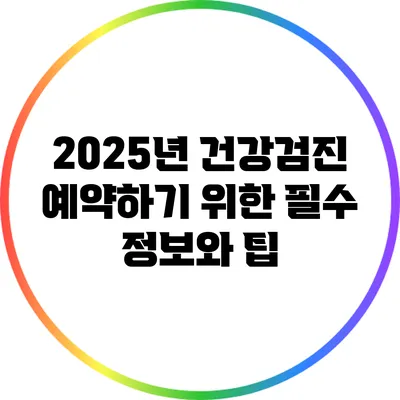 2025년 건강검진 예약하기 위한 필수 정보와 팁