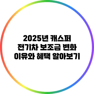 2025년 캐스퍼 전기차 보조금 변화: 이유와 혜택 알아보기