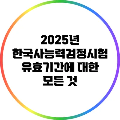 2025년 한국사능력검정시험 유효기간에 대한 모든 것