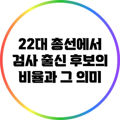 22대 총선에서 검사 출신 후보의 비율과 그 의미