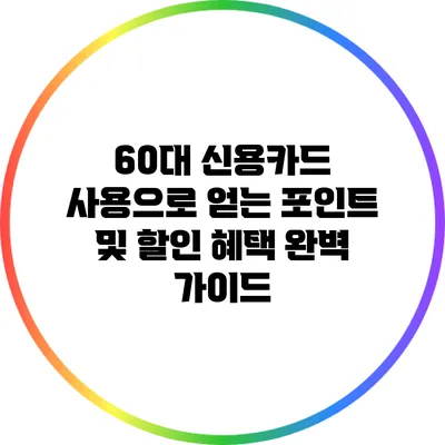 60대 신용카드 사용으로 얻는 포인트 및 할인 혜택 완벽 가이드