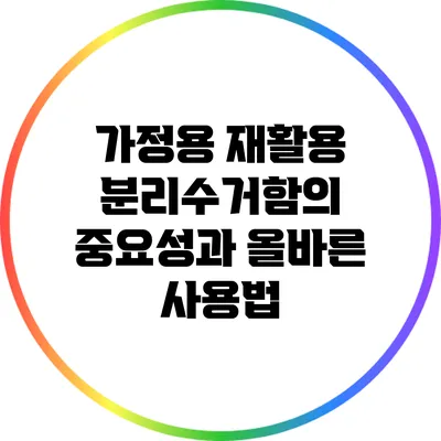 가정용 재활용 분리수거함의 중요성과 올바른 사용법