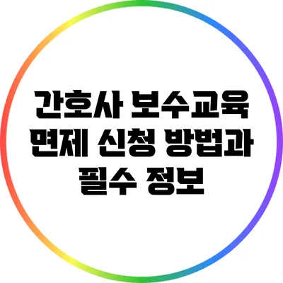 간호사 보수교육 면제 신청 방법과 필수 정보