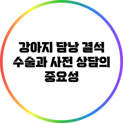 강아지 담낭 결석 수술과 사전 상담의 중요성
