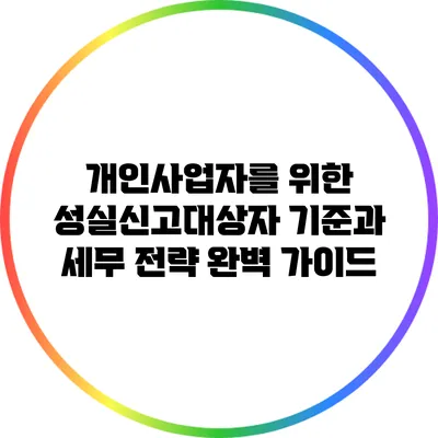 개인사업자를 위한 성실신고대상자 기준과 세무 전략 완벽 가이드