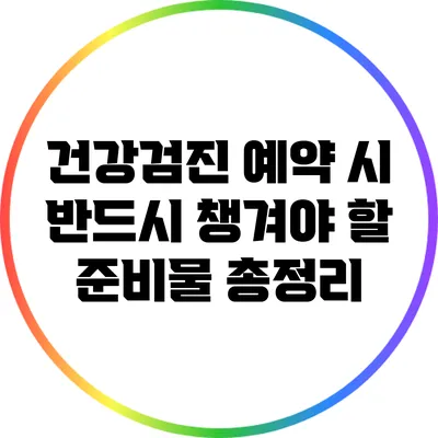 건강검진 예약 시 반드시 챙겨야 할 준비물 총정리