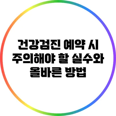 건강검진 예약 시 주의해야 할 실수와 올바른 방법