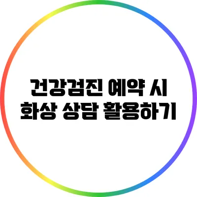 건강검진 예약 시 화상 상담 활용하기