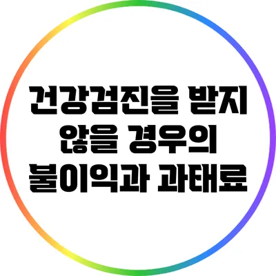 건강검진을 받지 않을 경우의 불이익과 과태료