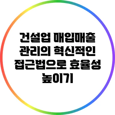 건설업 매입매출 관리의 혁신적인 접근법으로 효율성 높이기