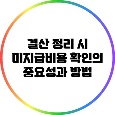 결산 정리 시 미지급비용 확인의 중요성과 방법