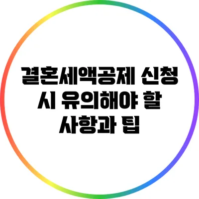 결혼세액공제 신청 시 유의해야 할 사항과 팁