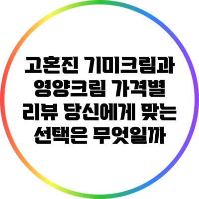 고혼진 기미크림과 영양크림 가격별 리뷰: 당신에게 맞는 선택은 무엇일까?