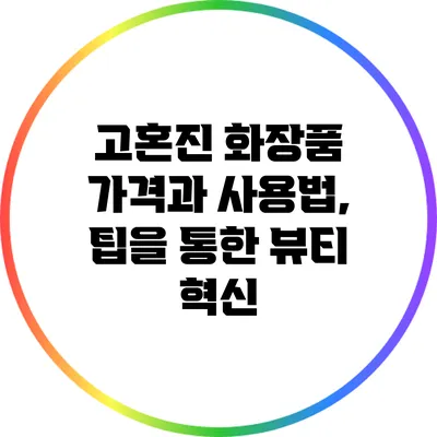 고혼진 화장품 가격과 사용법, 팁을 통한 뷰티 혁신