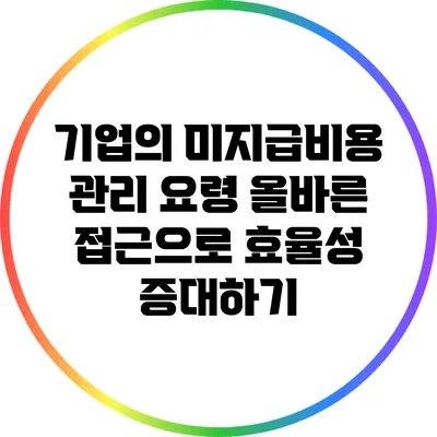 기업의 미지급비용 관리 요령: 올바른 접근으로 효율성 증대하기