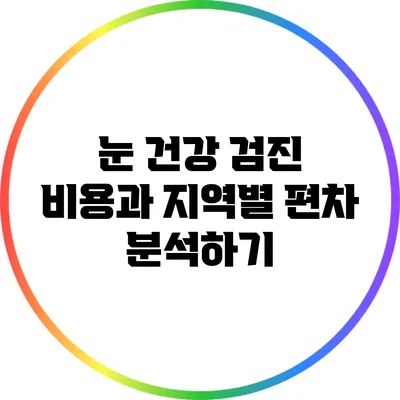 눈 건강 검진 비용과 지역별 편차 분석하기