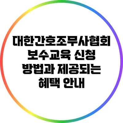 대한간호조무사협회 보수교육: 신청 방법과 제공되는 혜택 안내