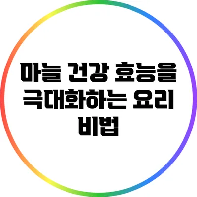 마늘 건강 효능을 극대화하는 요리 비법
