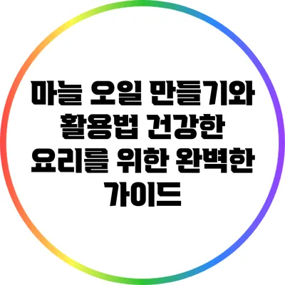 마늘 오일 만들기와 활용법: 건강한 요리를 위한 완벽한 가이드